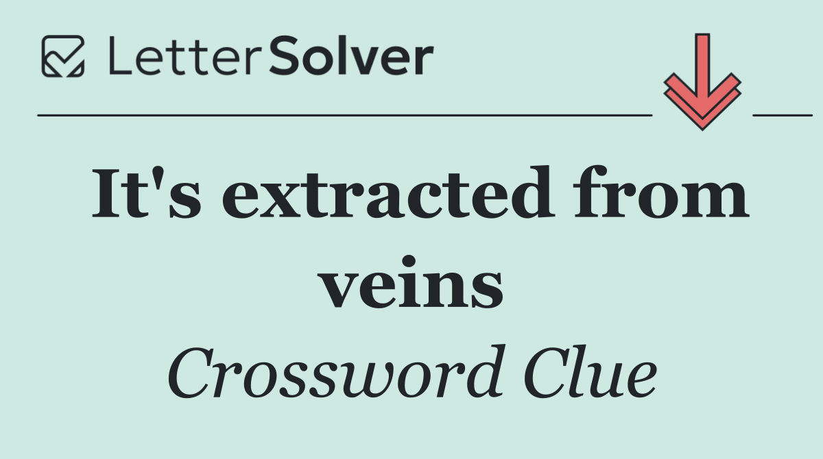 It's extracted from veins