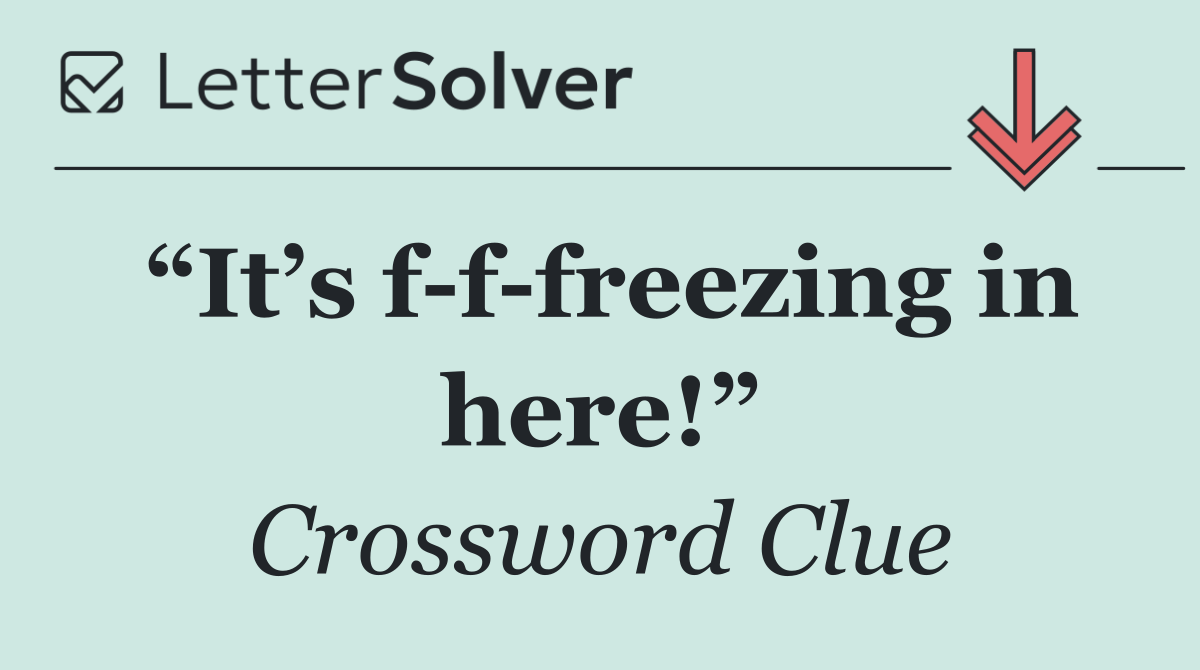 “It’s f f freezing in here!”