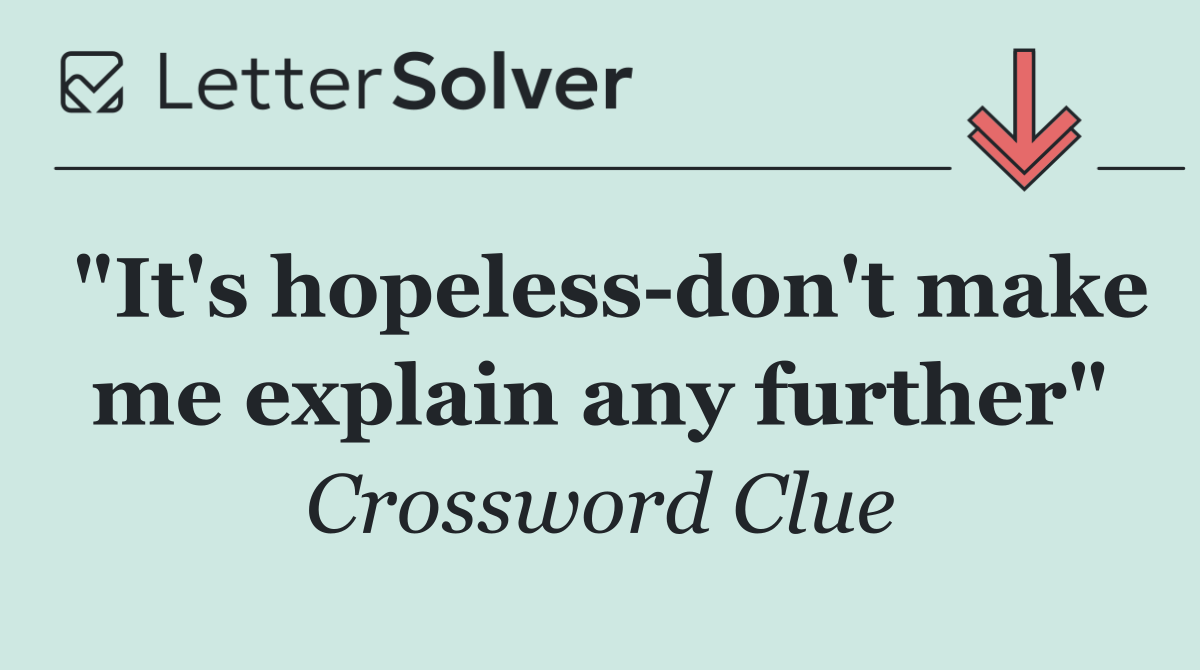 "It's hopeless don't make me explain any further"