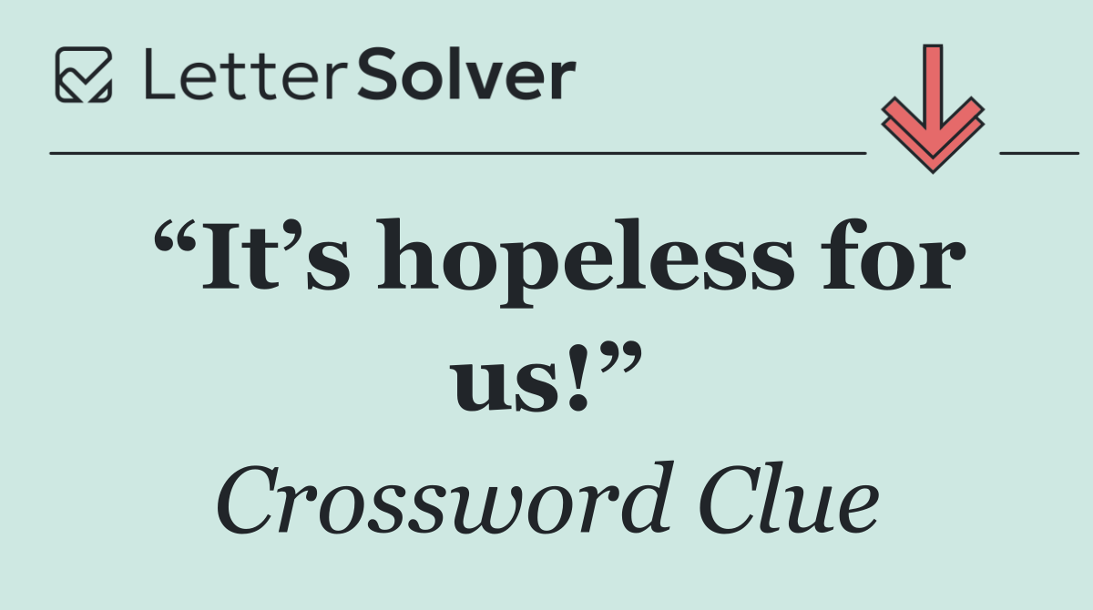 “It’s hopeless for us!”