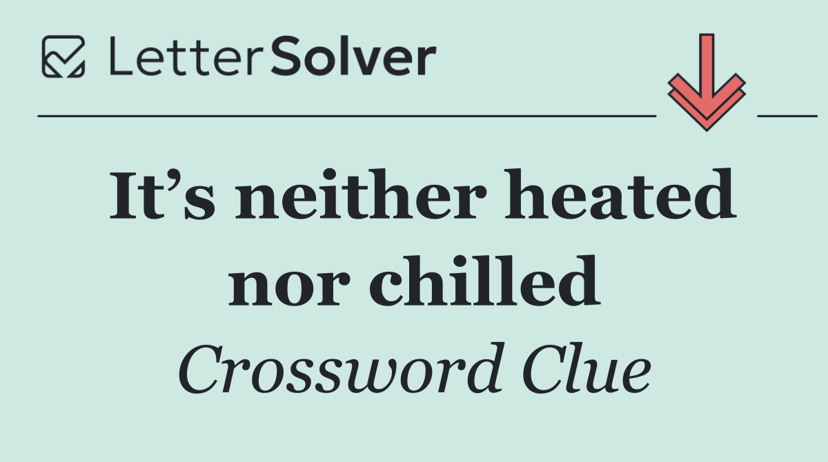 It’s neither heated nor chilled