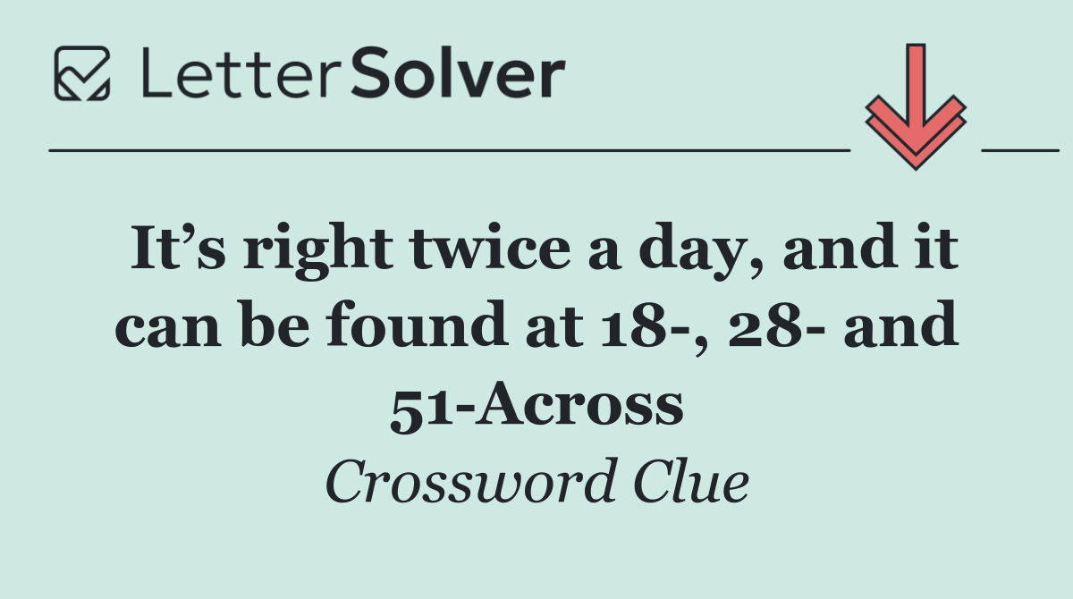 It’s right twice a day, and it can be found at 18 , 28  and 51 Across
