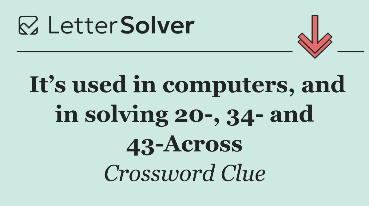 It’s used in computers, and in solving 20 , 34  and 43 Across