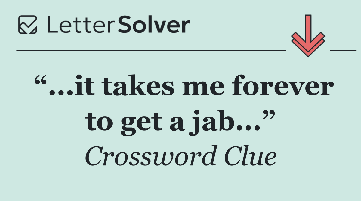 “...it takes me forever to get a jab...”