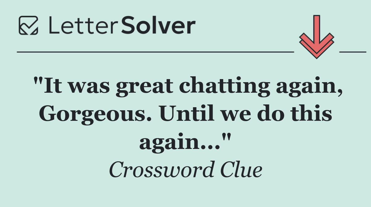 "It was great chatting again, Gorgeous. Until we do this again..."