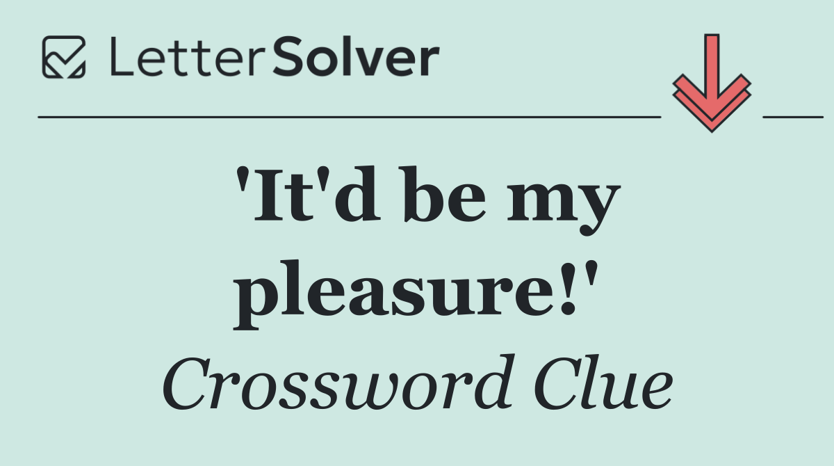 'It'd be my pleasure!'