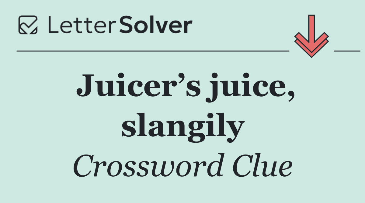 Juicer’s juice, slangily