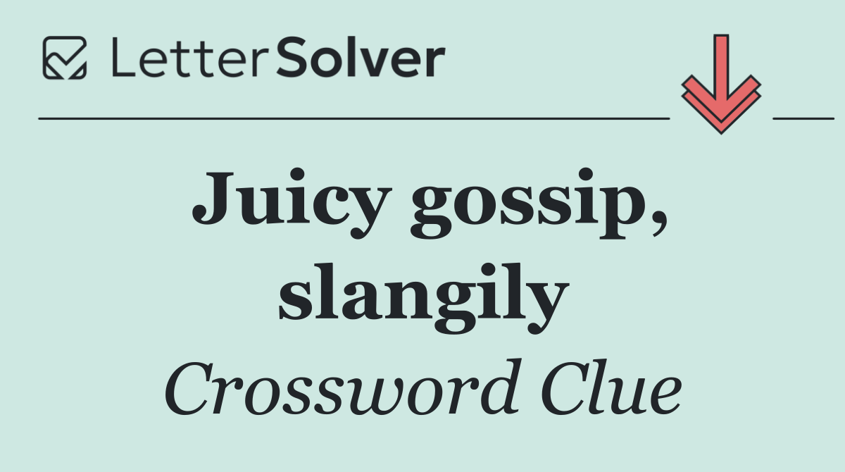 Juicy gossip, slangily
