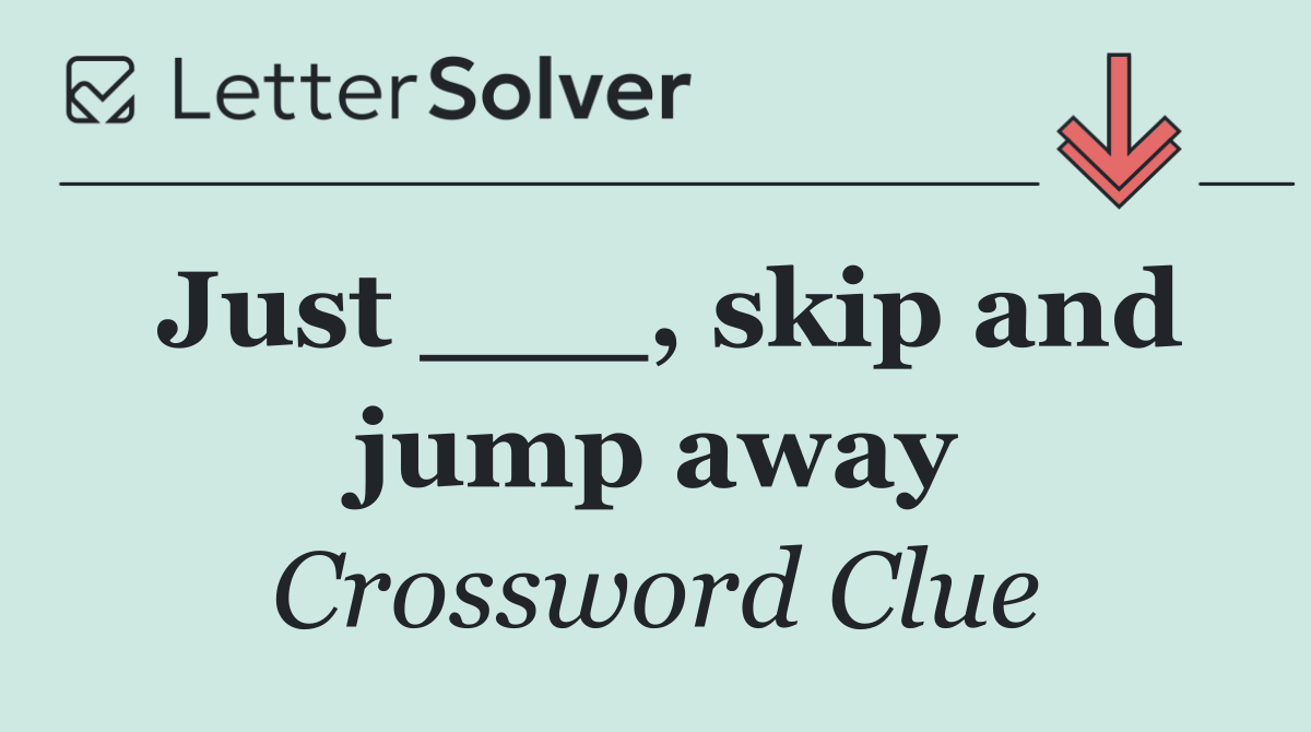 Just ___, skip and jump away