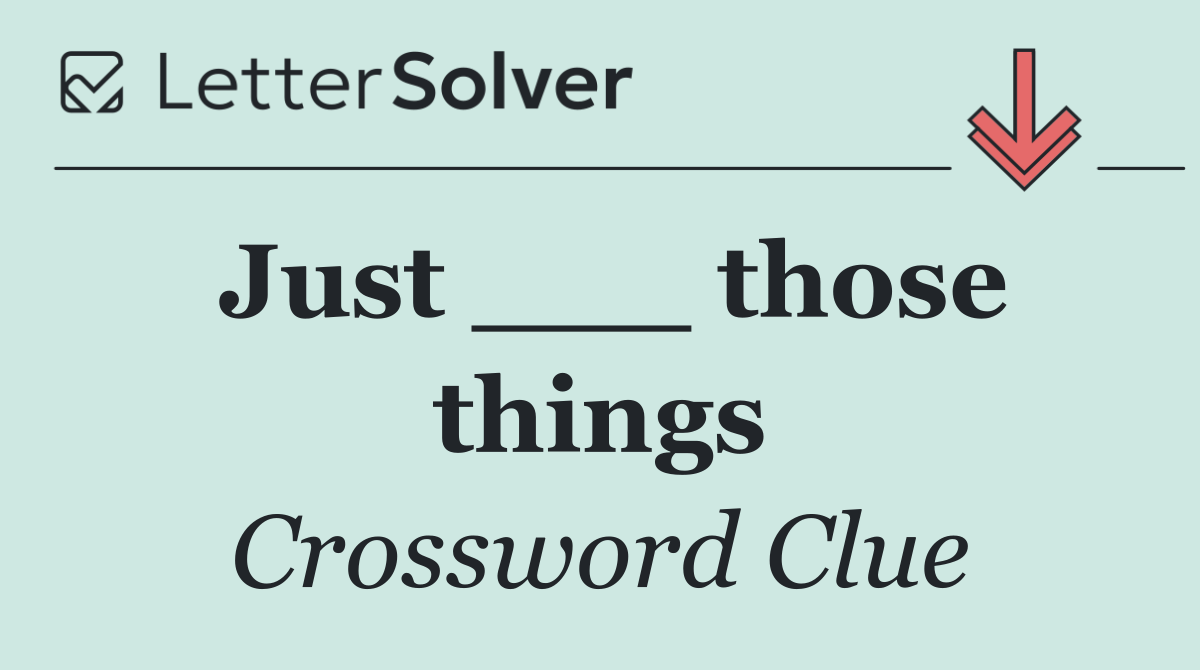 Just ___ those things