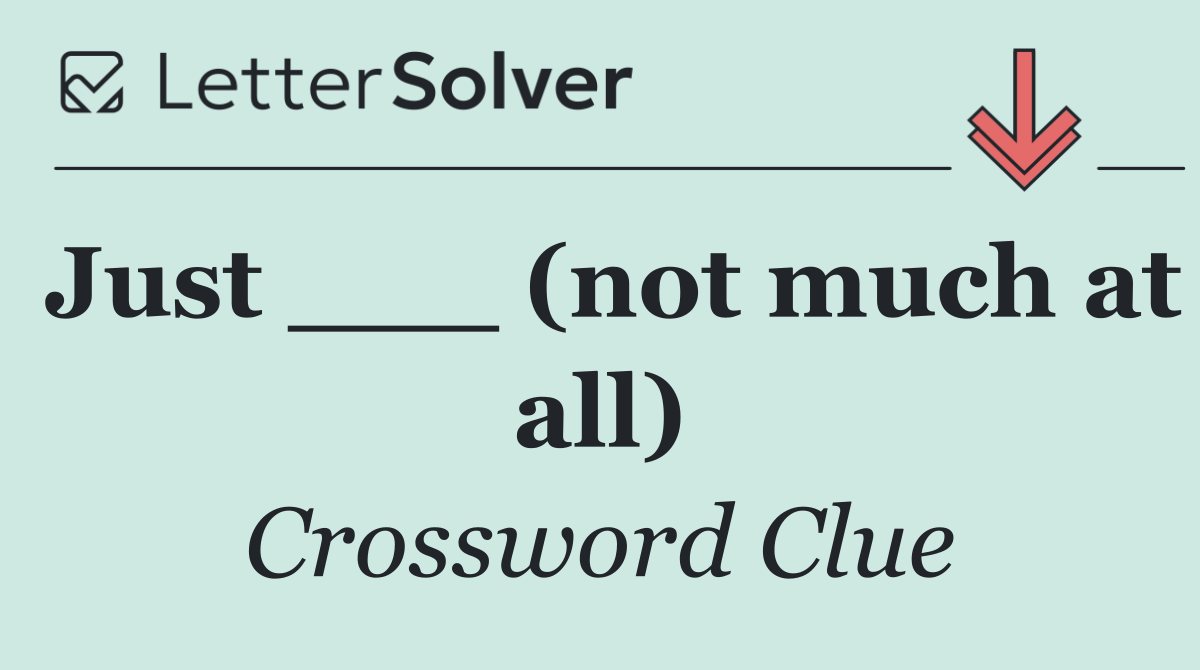 Just ___ (not much at all)