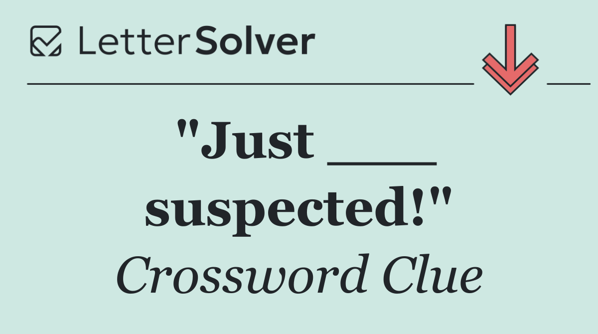 "Just ___ suspected!"
