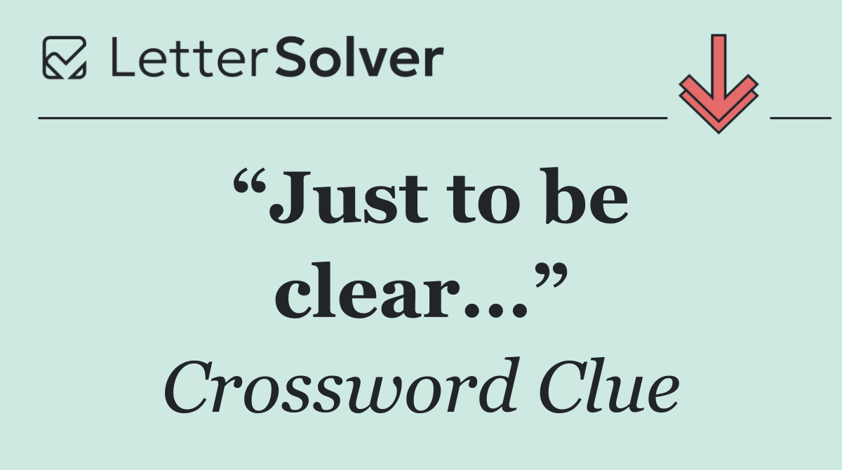 “Just to be clear...”