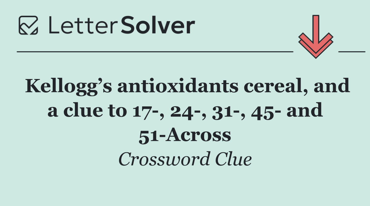 Kellogg’s antioxidants cereal, and a clue to 17 , 24 , 31 , 45  and 51 Across