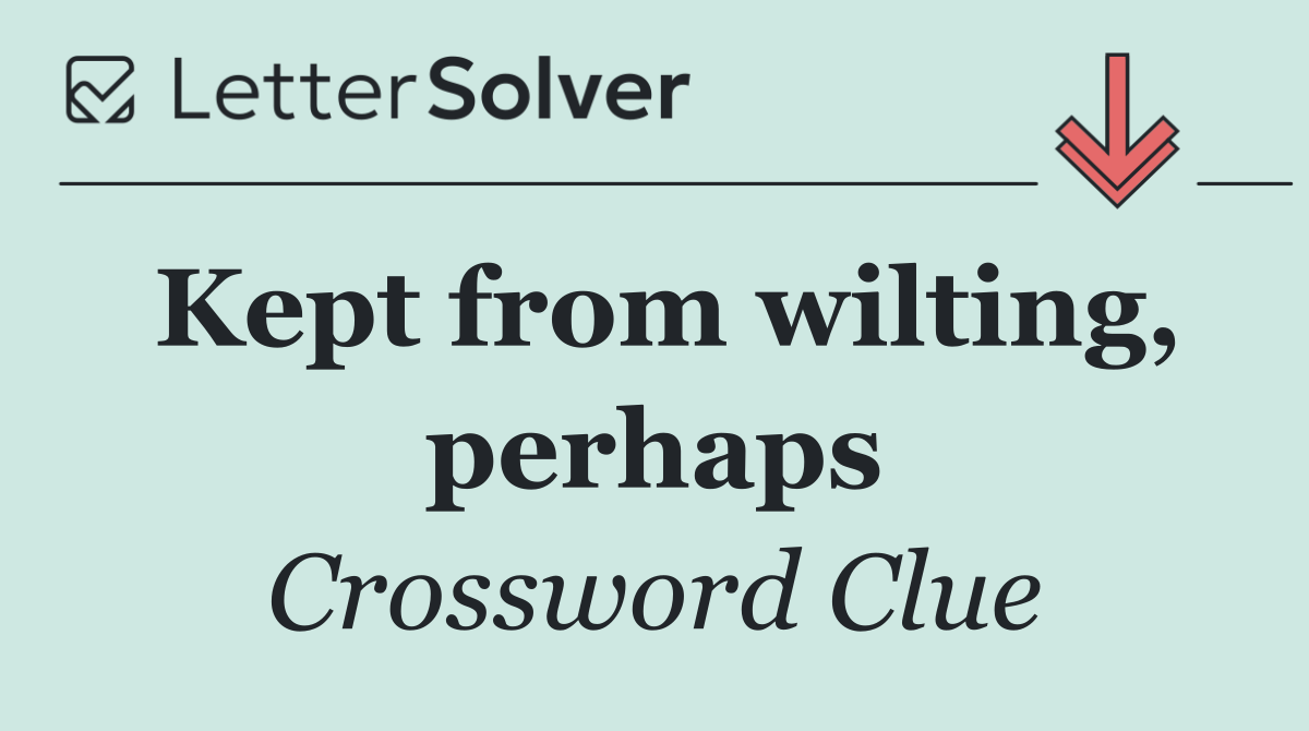 Kept from wilting, perhaps