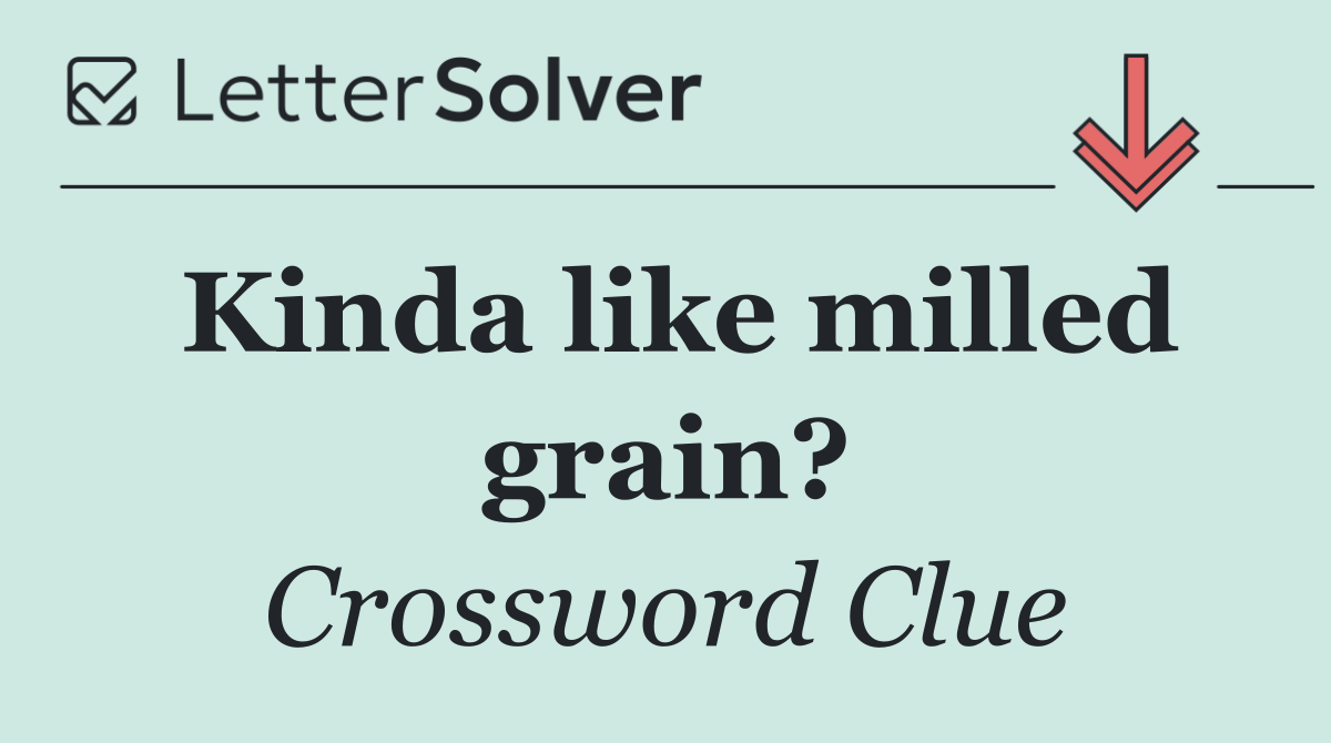 Kinda like milled grain?