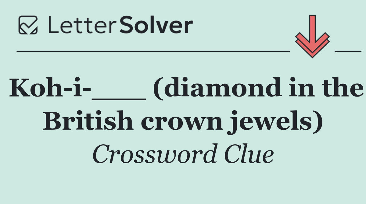 Koh i ___ (diamond in the British crown jewels)