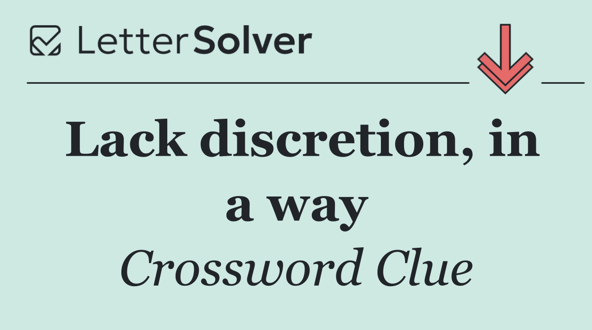 Lack discretion, in a way