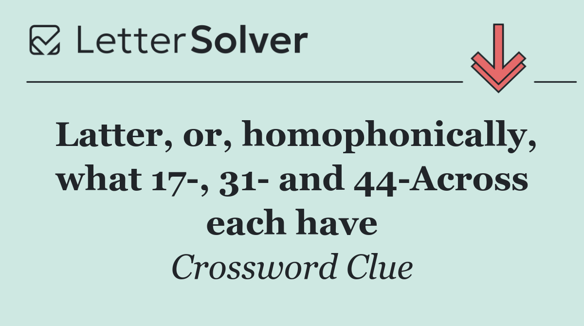 Latter, or, homophonically, what 17 , 31  and 44 Across each have