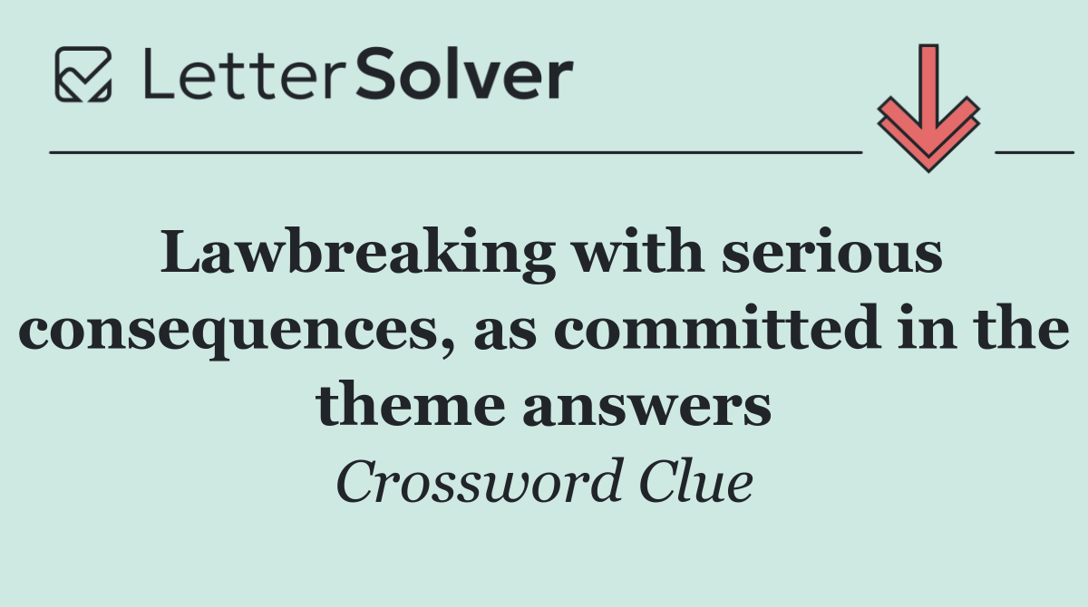 Lawbreaking with serious consequences, as committed in the theme answers