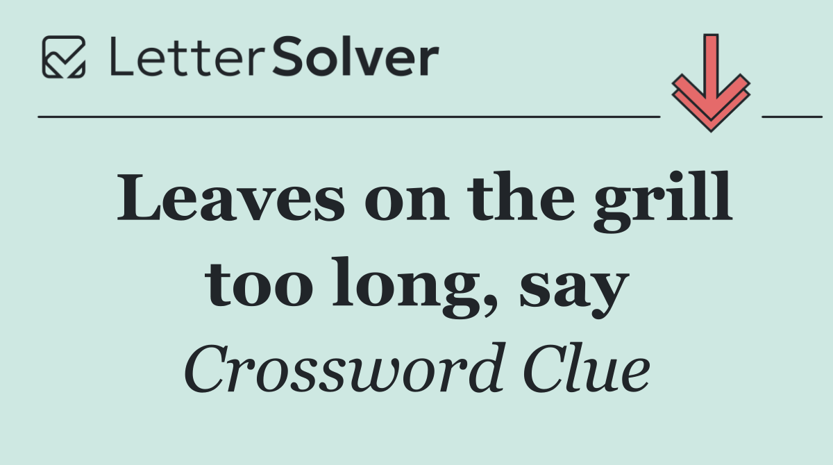 Leaves on the grill too long, say