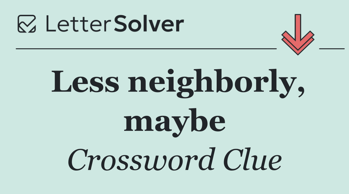 Less neighborly, maybe