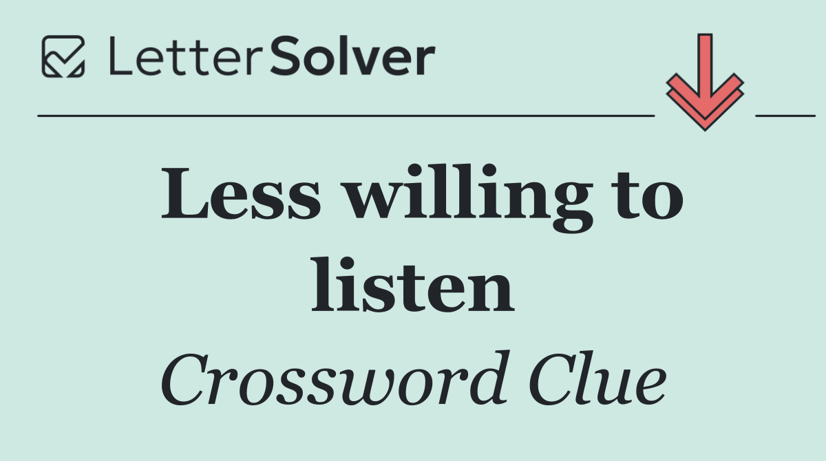 Less willing to listen