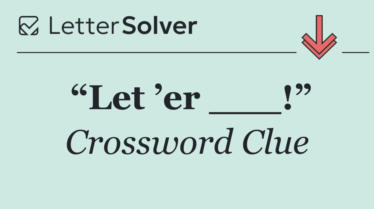 “Let ’er ___!”