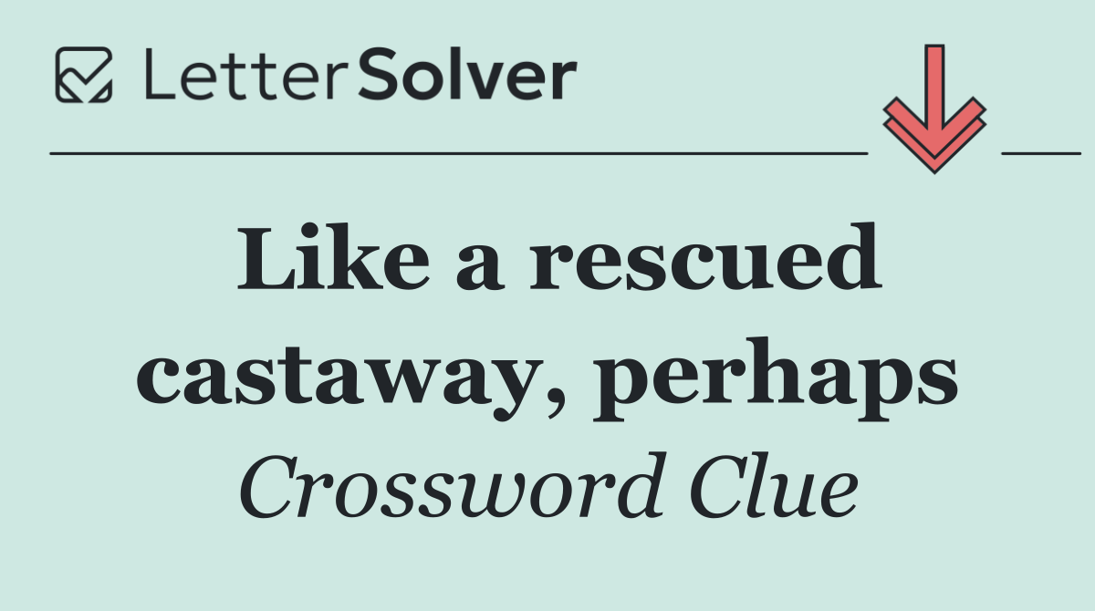 Like a rescued castaway, perhaps