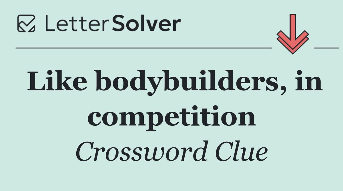 Like bodybuilders, in competition