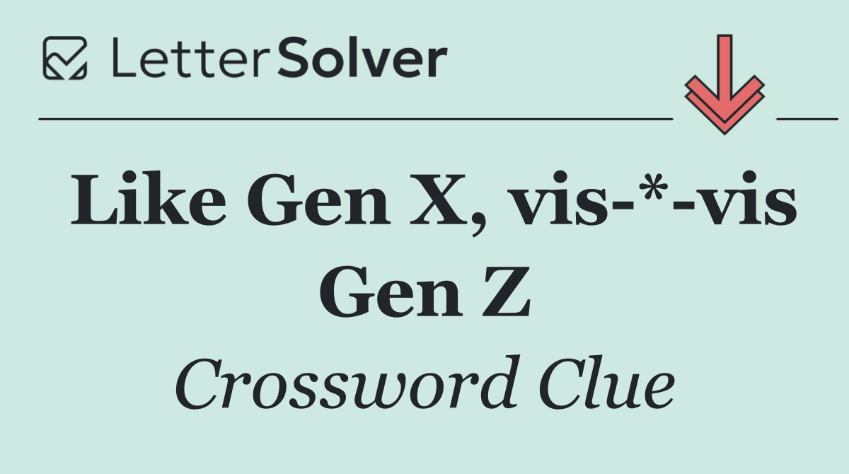 Like Gen X, vis * vis Gen Z