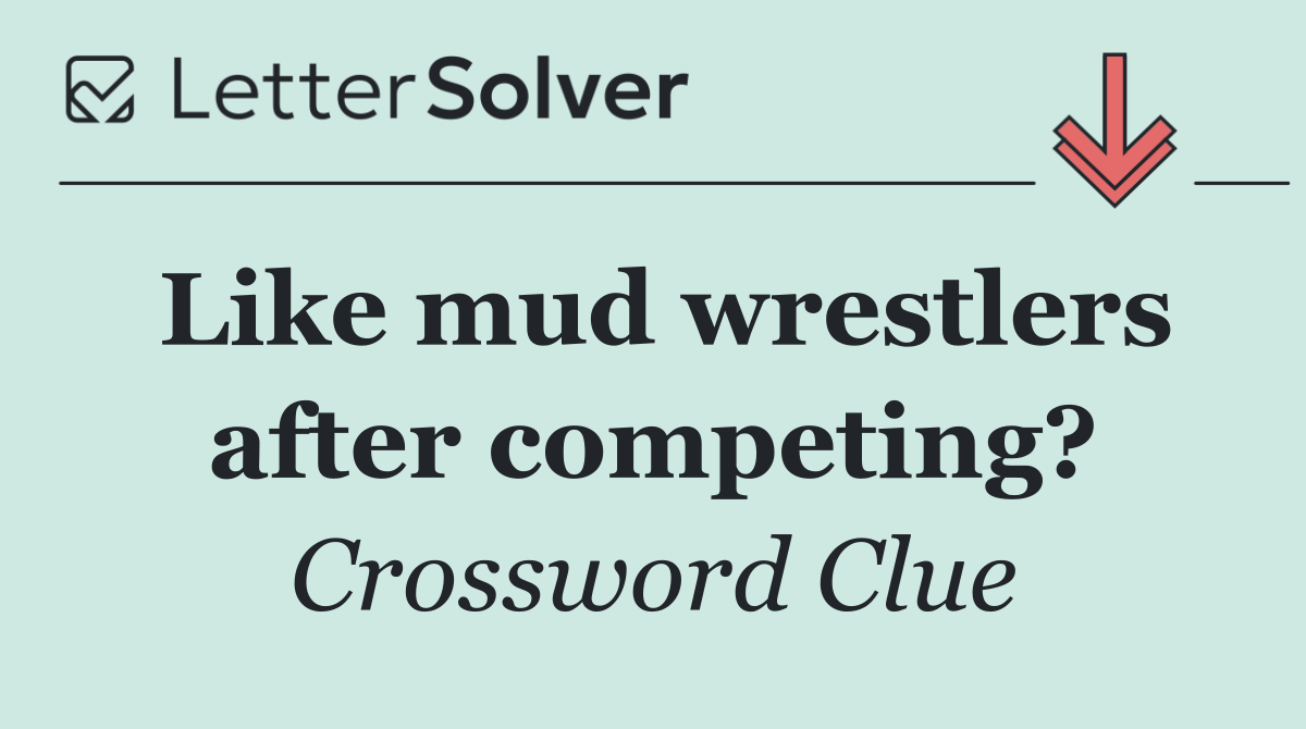Like mud wrestlers after competing?