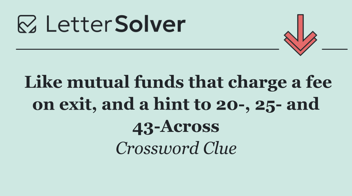 Like mutual funds that charge a fee on exit, and a hint to 20 , 25  and 43 Across
