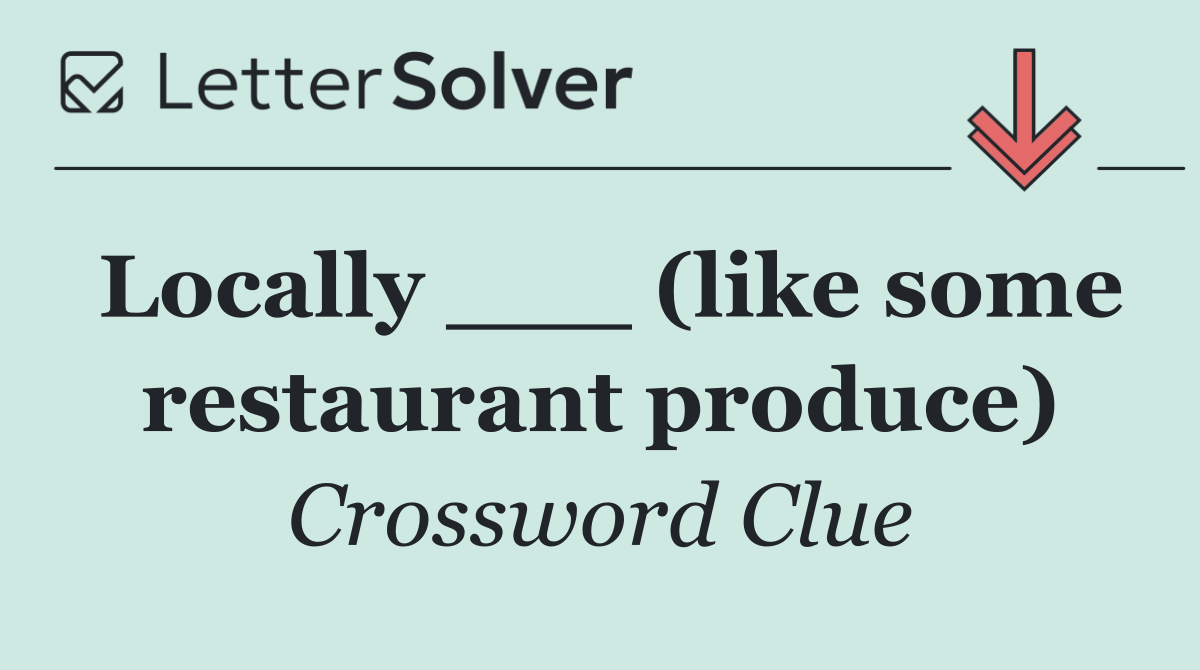 Locally ___ (like some restaurant produce)