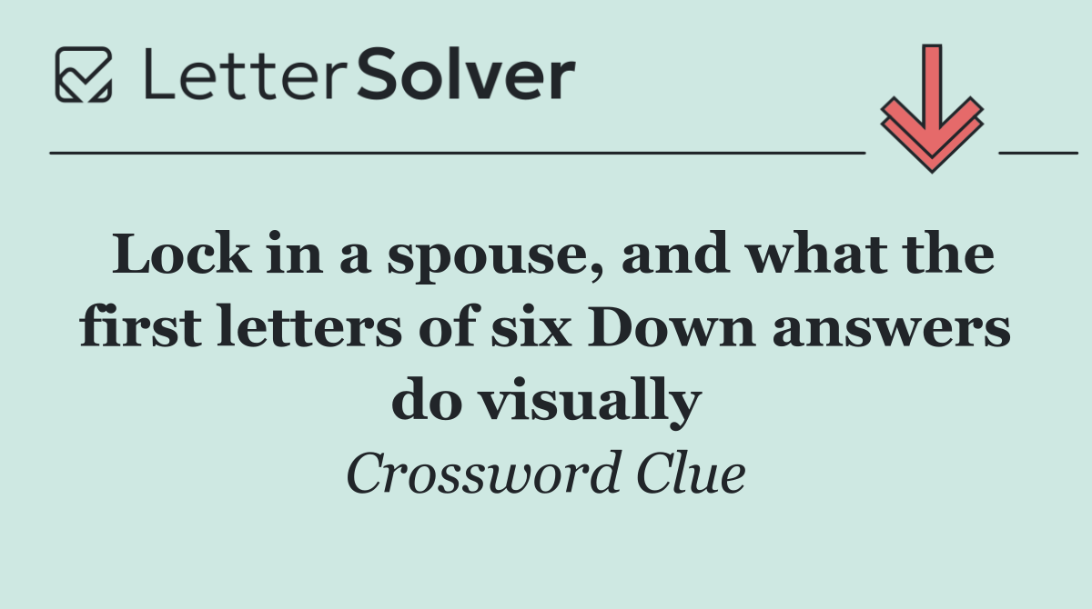 Lock in a spouse, and what the first letters of six Down answers do visually
