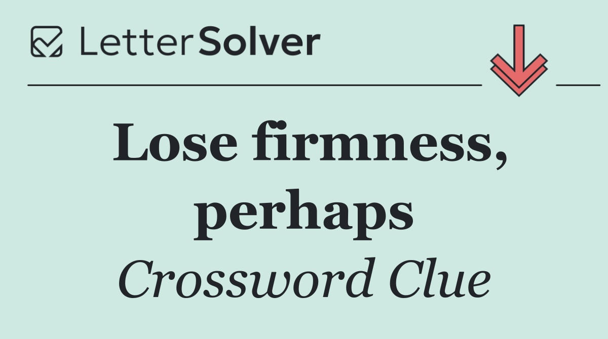 Lose firmness, perhaps