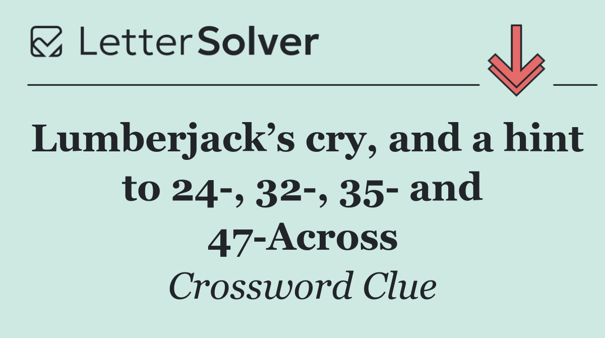 Lumberjack’s cry, and a hint to 24 , 32 , 35  and 47 Across