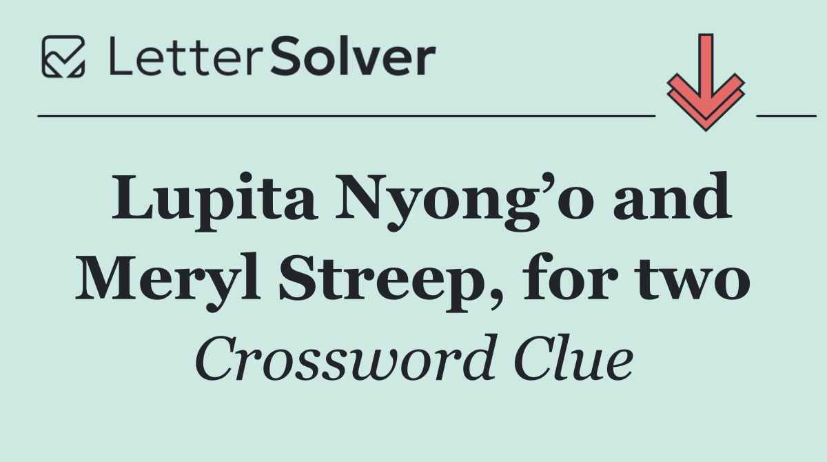 Lupita Nyong’o and Meryl Streep, for two