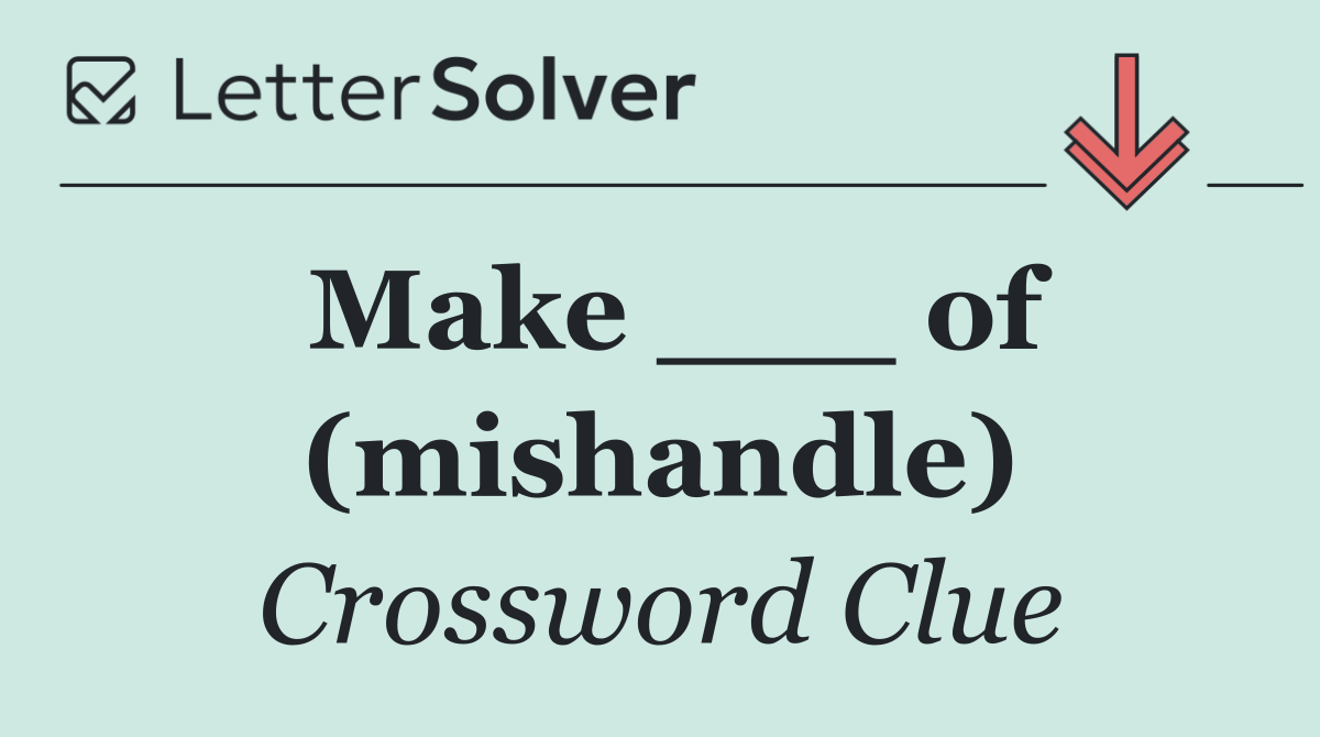 Make ___ of (mishandle)