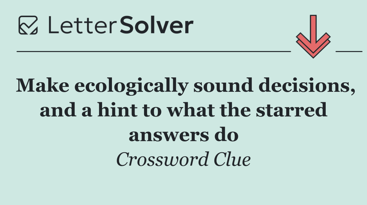 Make ecologically sound decisions, and a hint to what the starred answers do