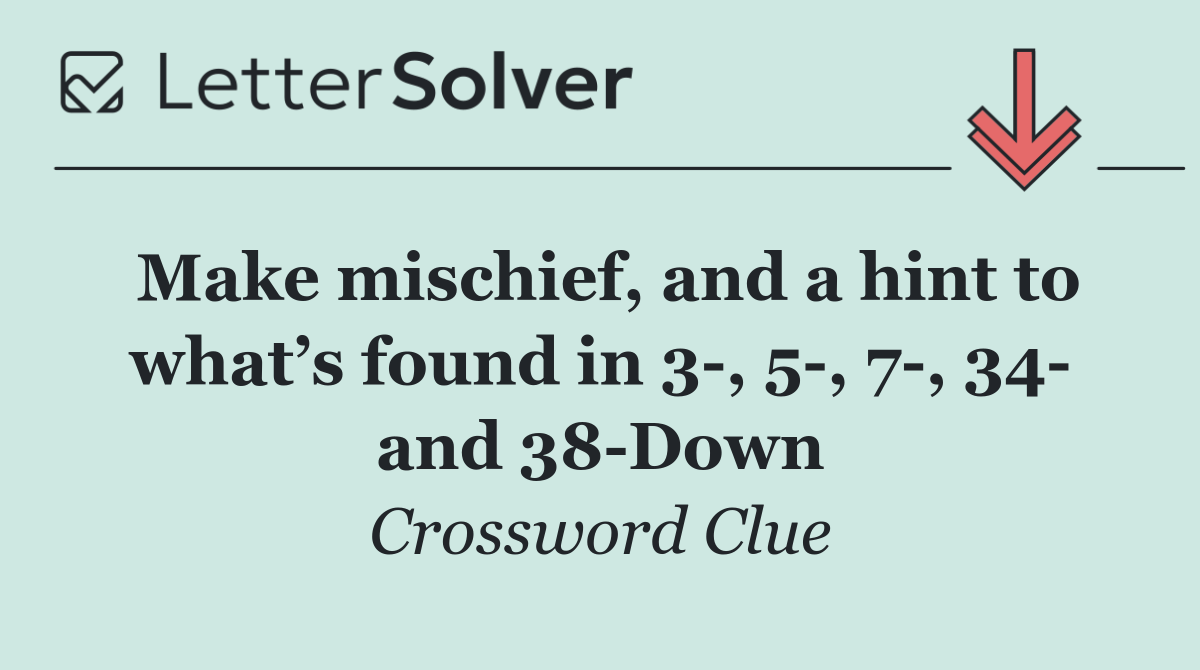 Make mischief, and a hint to what’s found in 3 , 5 , 7 , 34  and 38 Down