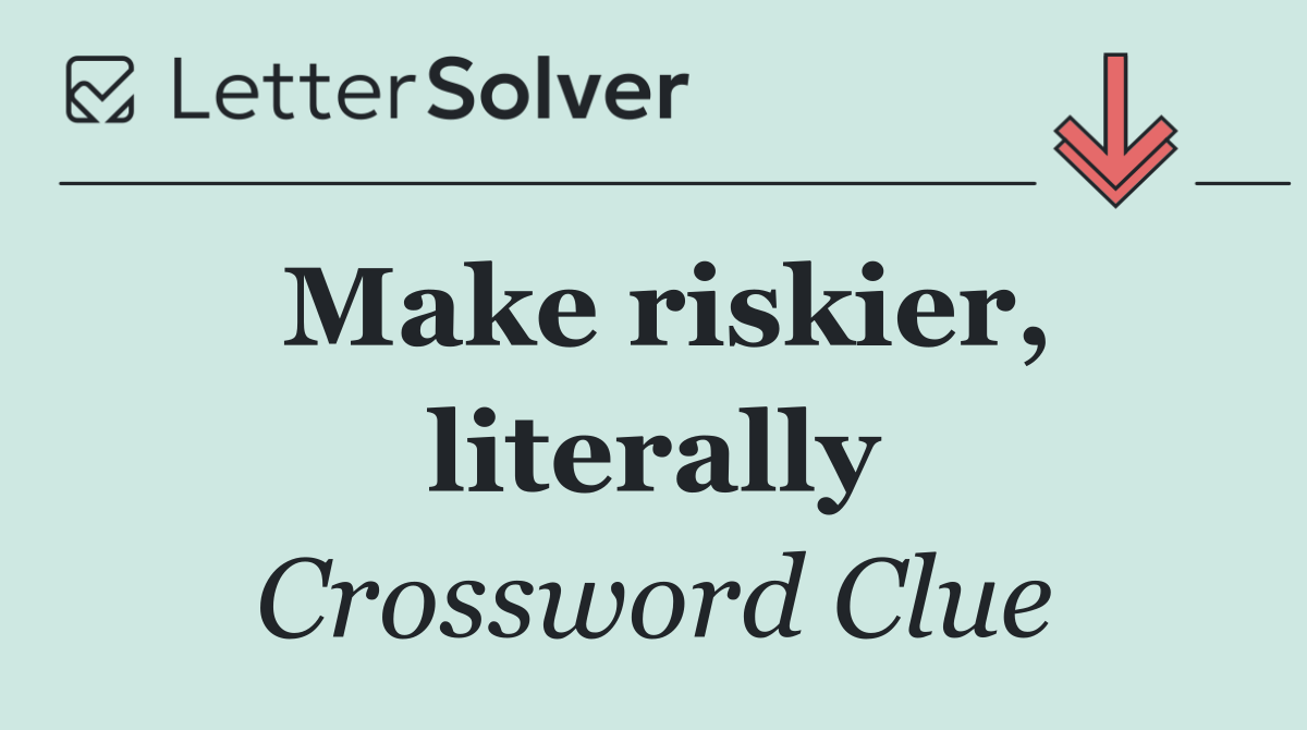 Make riskier, literally