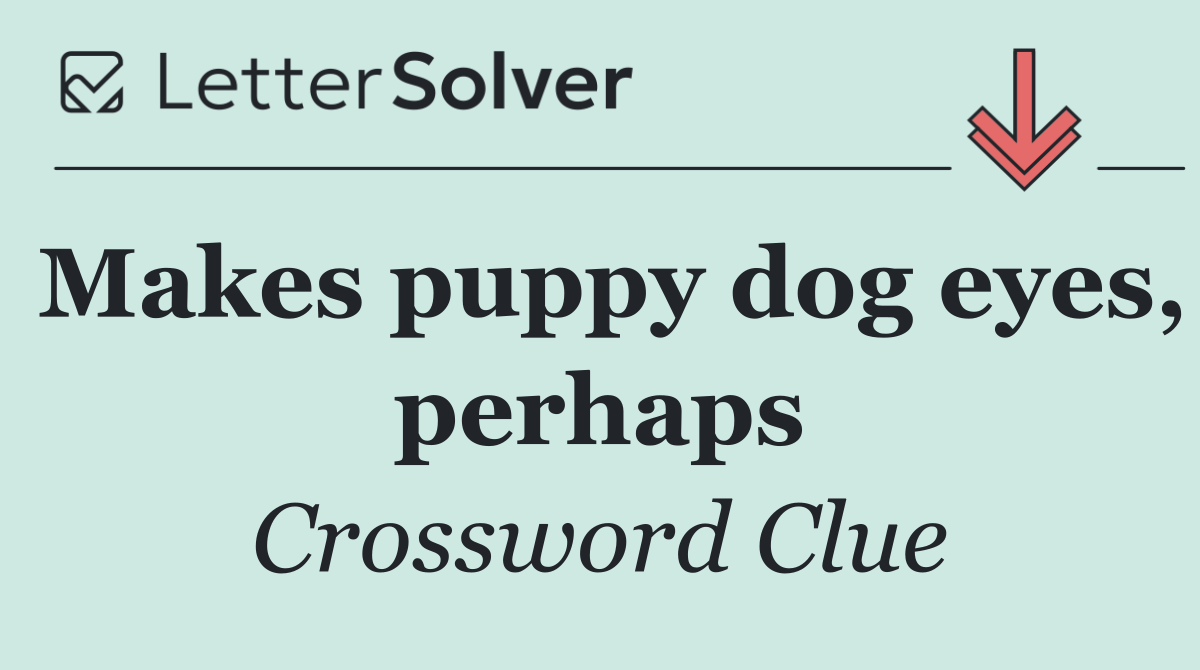 Makes puppy dog eyes, perhaps