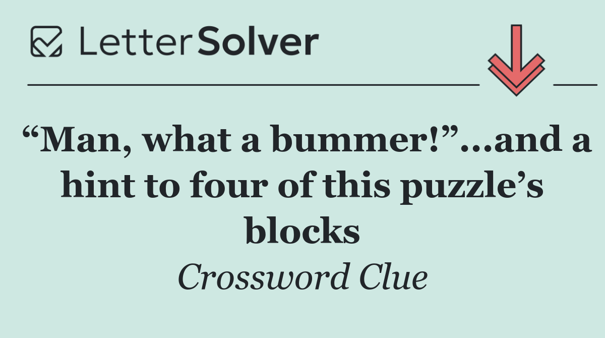 “Man, what a bummer!”...and a hint to four of this puzzle’s blocks