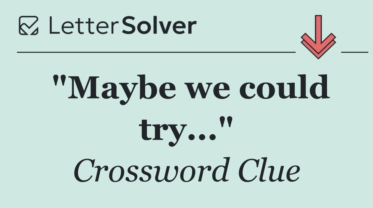 "Maybe we could try..."