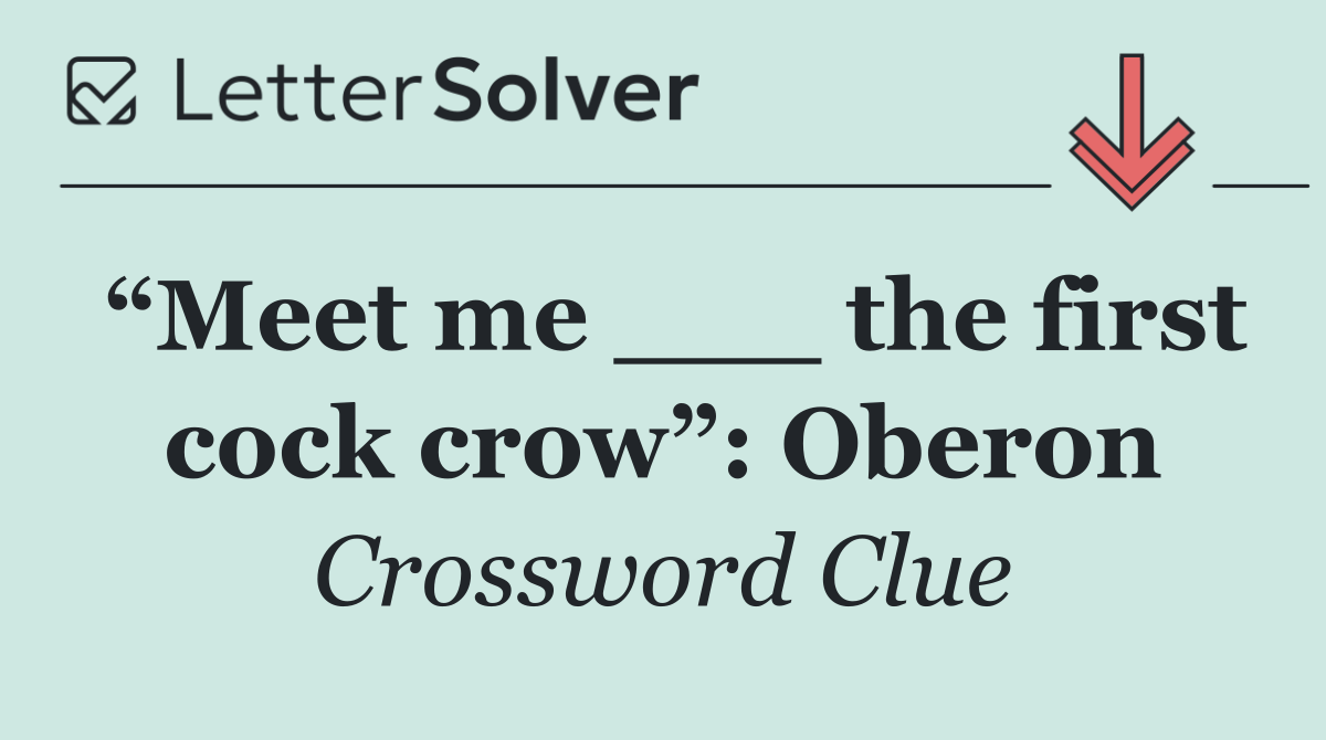 “Meet me ___ the first cock crow”: Oberon