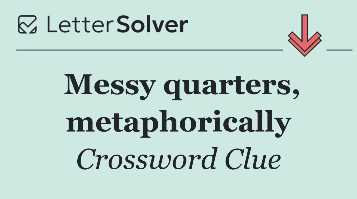 Messy quarters, metaphorically