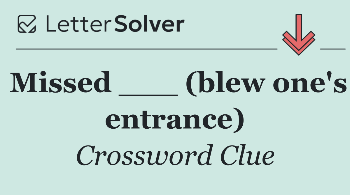 Missed ___ (blew one's entrance)