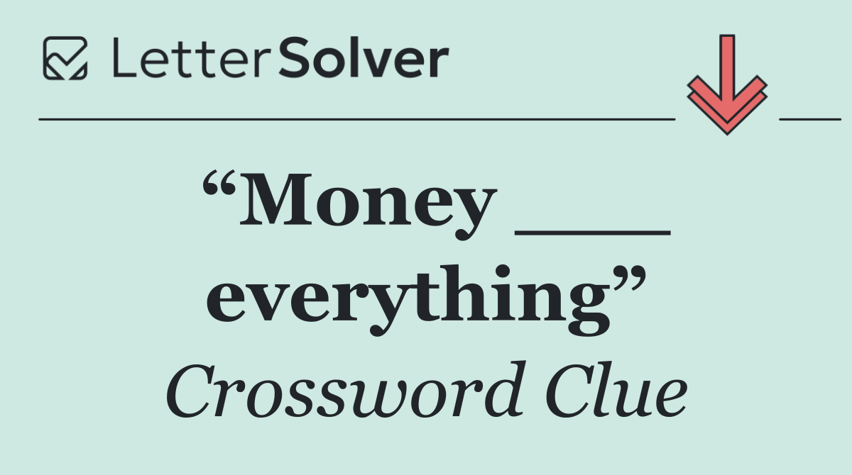 “Money ___ everything”
