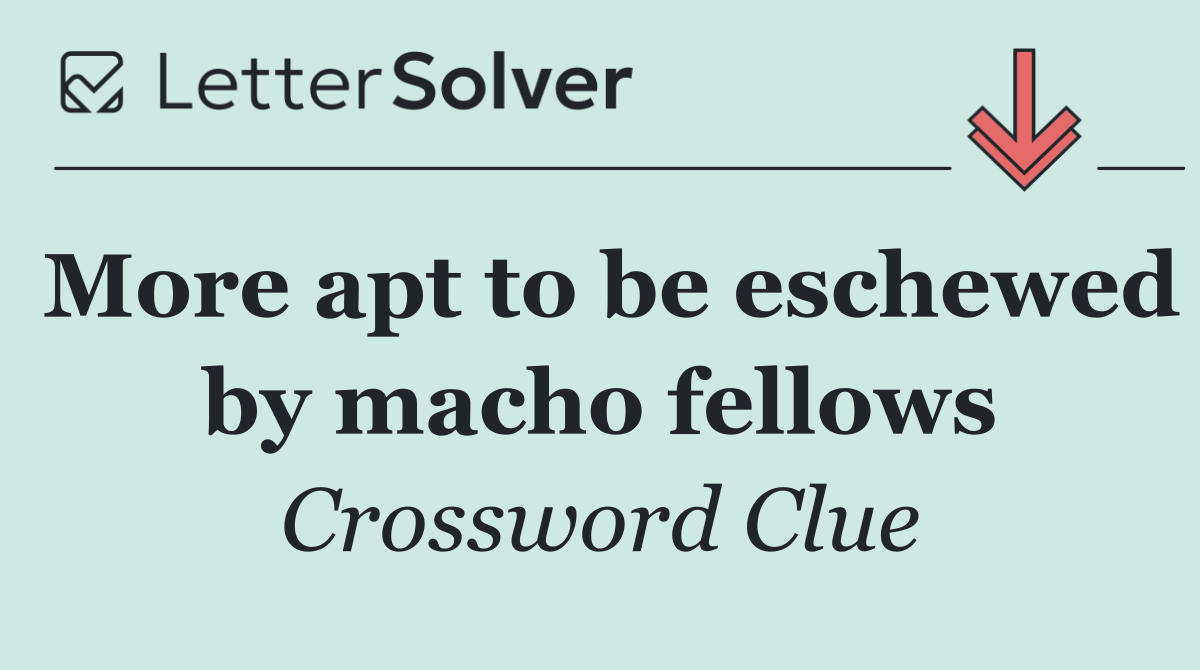 More apt to be eschewed by macho fellows